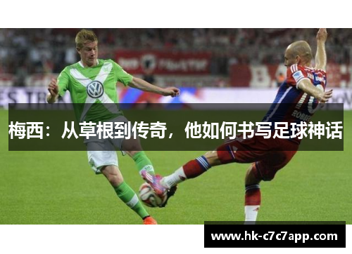 梅西:从草根到传奇,他如何书写足球神话 梅西:从草根到传奇,他如何书写足球神话