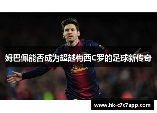 姆巴佩能否成为超越梅西C罗的足球新传奇 姆巴佩能否成为超越梅西C罗的足球新传奇