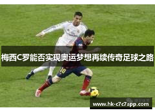 梅西C罗能否实现奥运梦想再续传奇足球之路 梅西C罗能否实现奥运梦想再续传奇足球之路