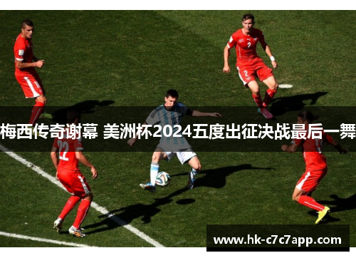 梅西传奇谢幕 美洲杯2024五度出征决战最后一舞 梅西传奇谢幕 美洲杯2024五度出征决战最后一舞