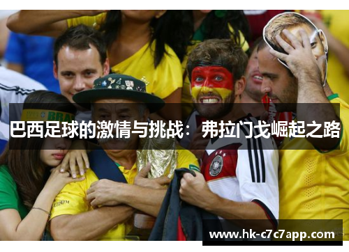 巴西足球的激情与挑战:弗拉门戈崛起之路 巴西足球的激情与挑战:弗拉门戈崛起之路