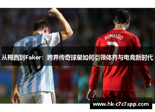 从梅西到Faker：跨界传奇球星如何引领体育与电竞新时代