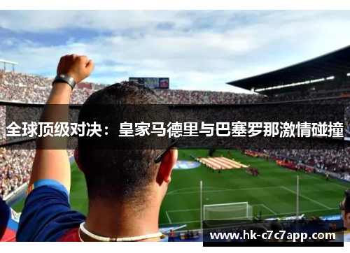 全球顶级对决：皇家马德里与巴塞罗那激情碰撞