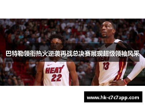 巴特勒领衔热火逆袭再战总决赛展现超级领袖风采