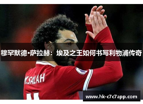 穆罕默德·萨拉赫:埃及之王如何书写利物浦传奇 穆罕默德·萨拉赫:埃及之王如何书写利物浦传奇