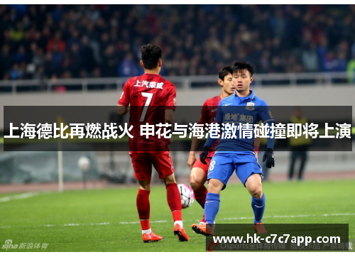 上海德比再燃战火 申花与海港激情碰撞即将上演 上海德比再燃战火 申花与海港激情碰撞即将上演