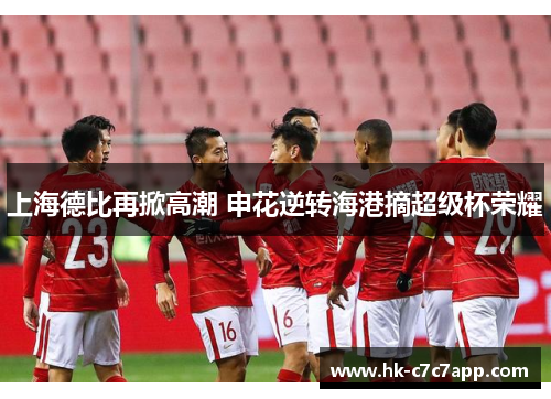 上海德比再掀高潮 申花逆转海港摘超级杯荣耀 上海德比再掀高潮 申花逆转海港摘超级杯荣耀