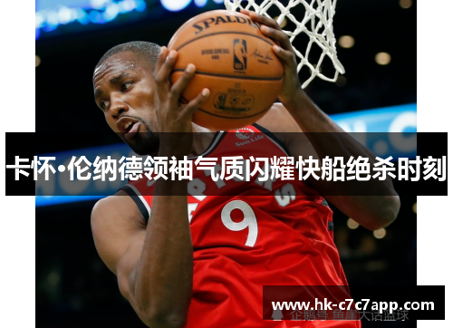 卡怀·伦纳德领袖气质闪耀快船绝杀时刻 卡怀·伦纳德领袖气质闪耀快船绝杀时刻