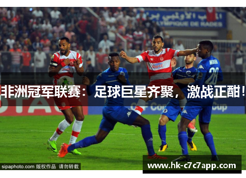 非洲冠军联赛:足球巨星齐聚,激战正酣! 非洲冠军联赛:足球巨星齐聚,激战正酣!