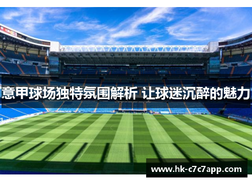 意甲球场独特氛围解析 让球迷沉醉的魅力 意甲球场独特氛围解析 让球迷沉醉的魅力