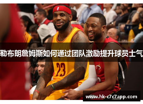 勒布朗詹姆斯如何通过团队激励提升球员士气